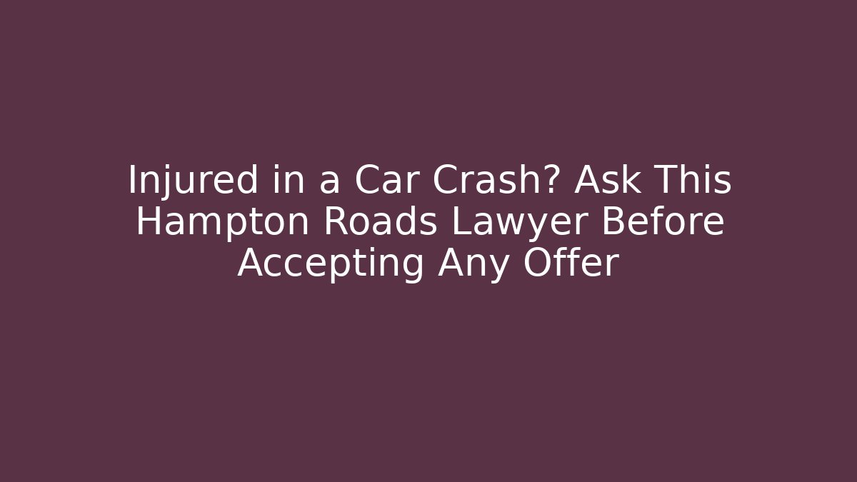 Injured in a Car Crash? Ask This Hampton Roads Lawyer Before Accepting Any Offer