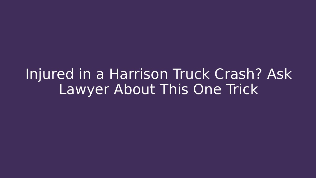 Injured in a Harrison Truck Crash? Ask Lawyer About This One Trick