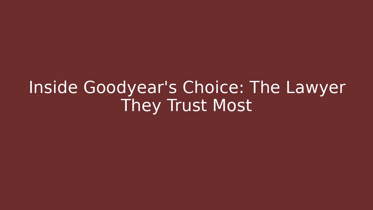 Inside Goodyear's Choice: The Lawyer They Trust Most
