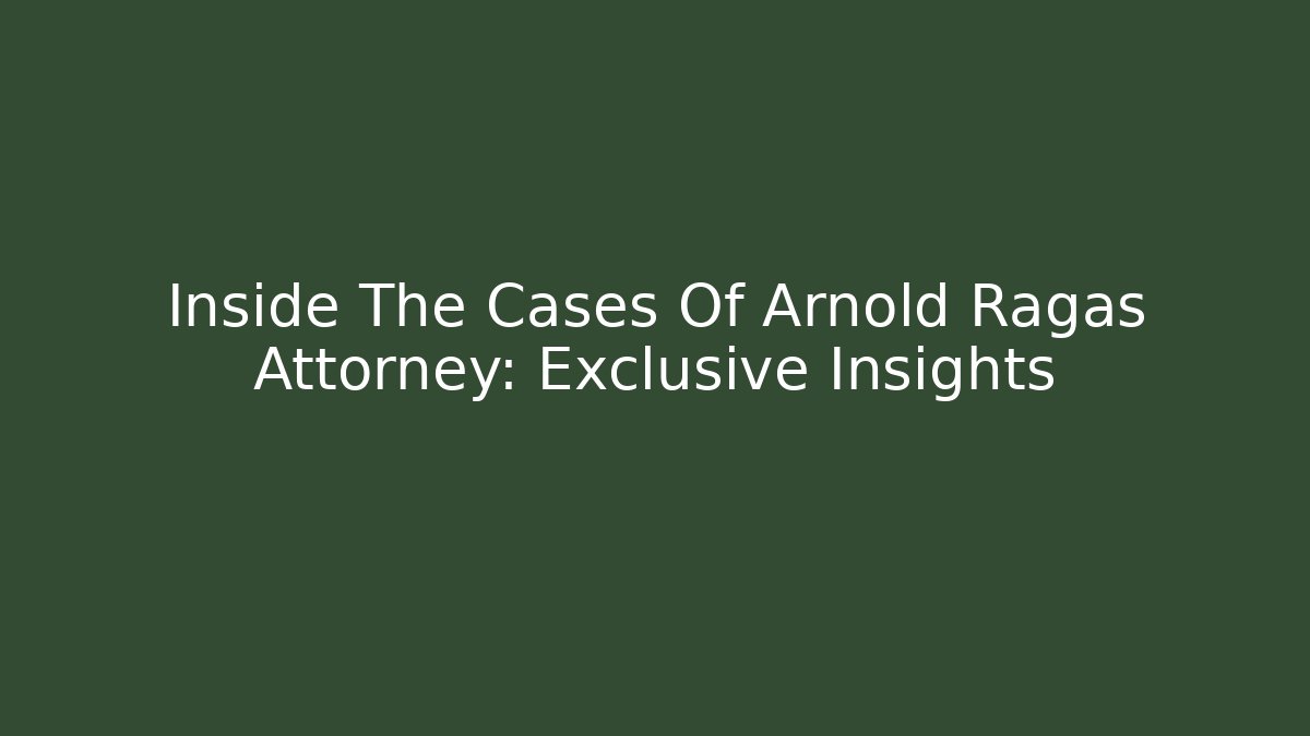 Inside The Cases Of Arnold Ragas Attorney: Exclusive Insights