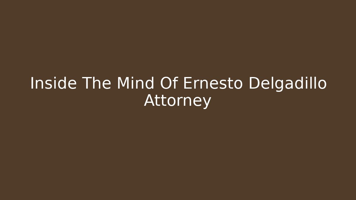 Inside The Mind Of Ernesto Delgadillo Attorney