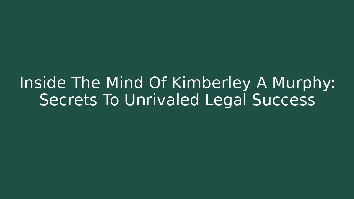 Inside The Mind Of Kimberley A Murphy: Secrets To Unrivaled Legal Success