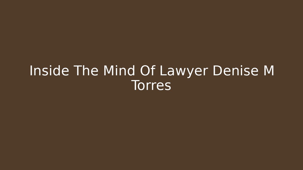 Inside The Mind Of Lawyer Denise M Torres