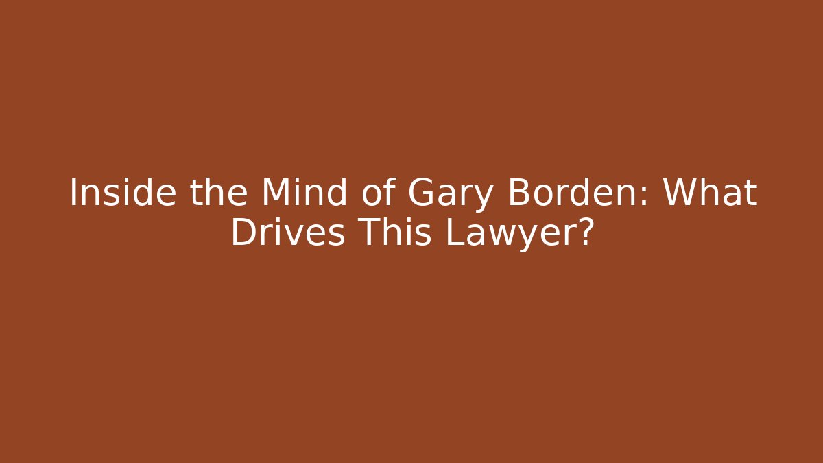 Inside the Mind of Gary Borden: What Drives This Lawyer?