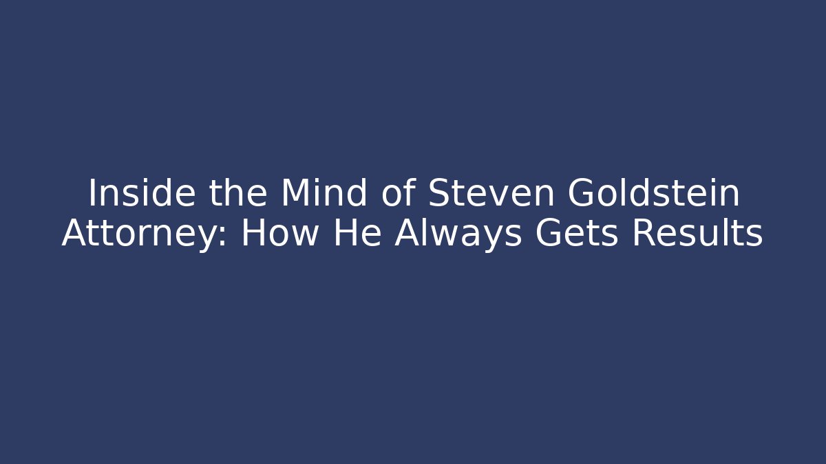 Inside the Mind of Steven Goldstein Attorney: How He Always Gets Results - WealthxGroup
