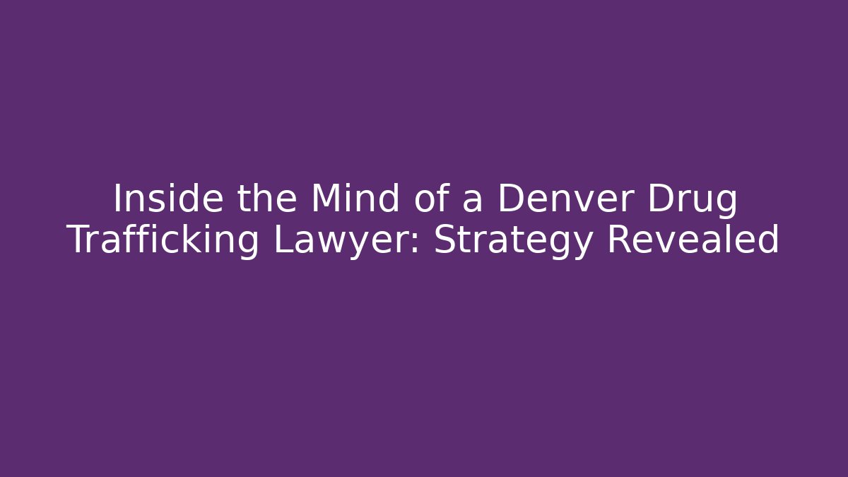 Inside the Mind of a Denver Drug Trafficking Lawyer: Strategy Revealed
