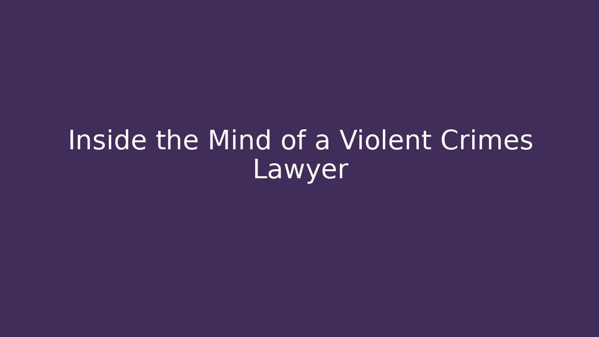 Inside the Mind of a Violent Crimes Lawyer