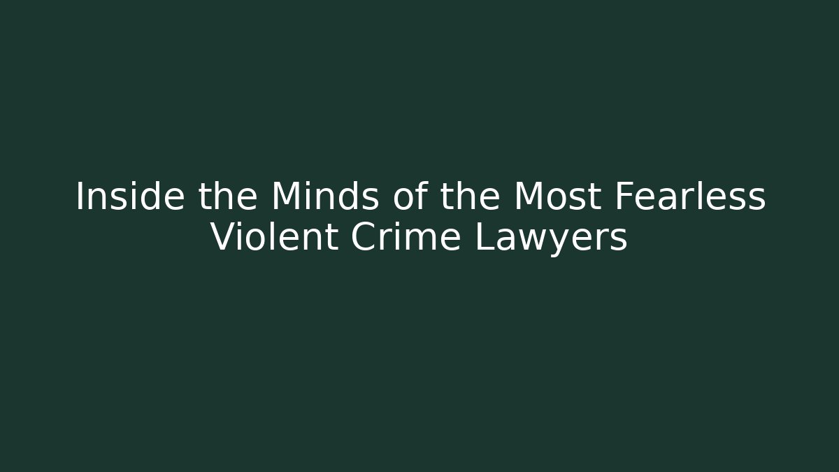 Inside the Minds of the Most Fearless Violent Crime Lawyers