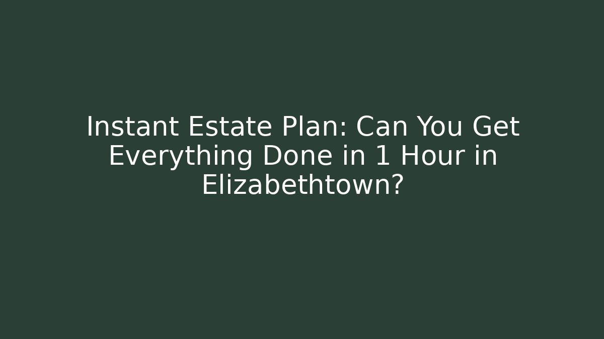 Instant Estate Plan: Can You Get Everything Done in 1 Hour in Elizabethtown? - WealthxGroup