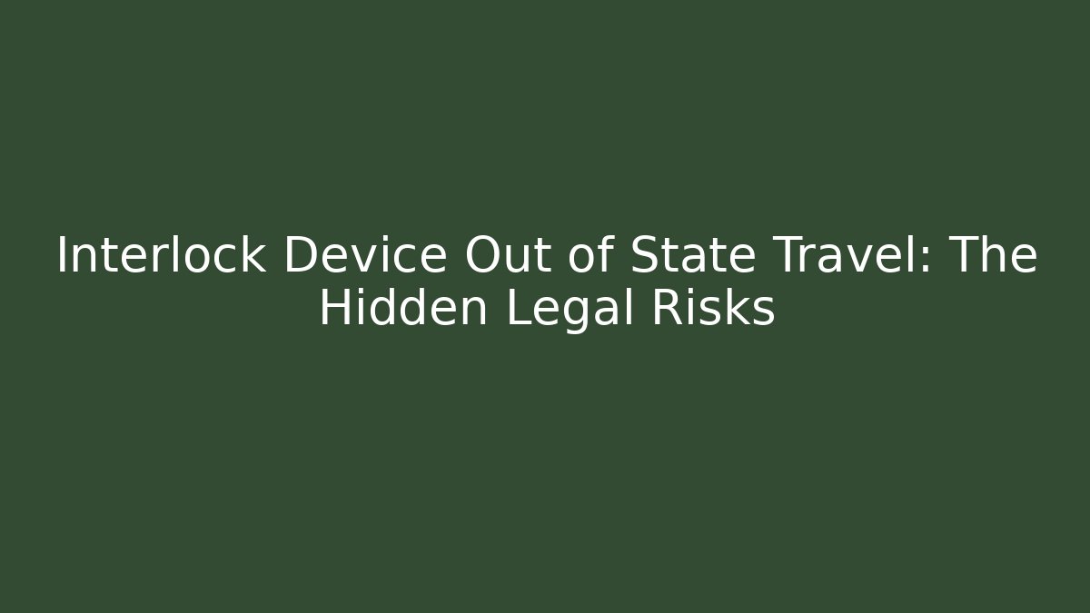 Interlock Device Out of State Travel: The Hidden Legal Risks