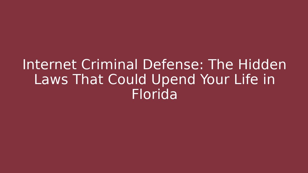 Internet Criminal Defense: The Hidden Laws That Could Upend Your Life in Florida