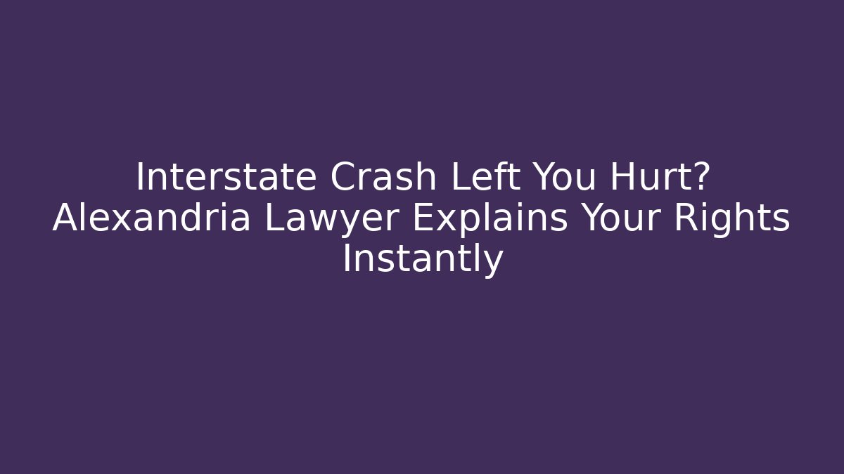 Interstate Crash Left You Hurt? Alexandria Lawyer Explains Your Rights Instantly