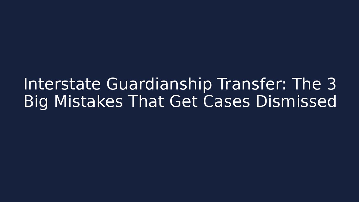 Interstate Guardianship Transfer: The 3 Big Mistakes That Get Cases Dismissed