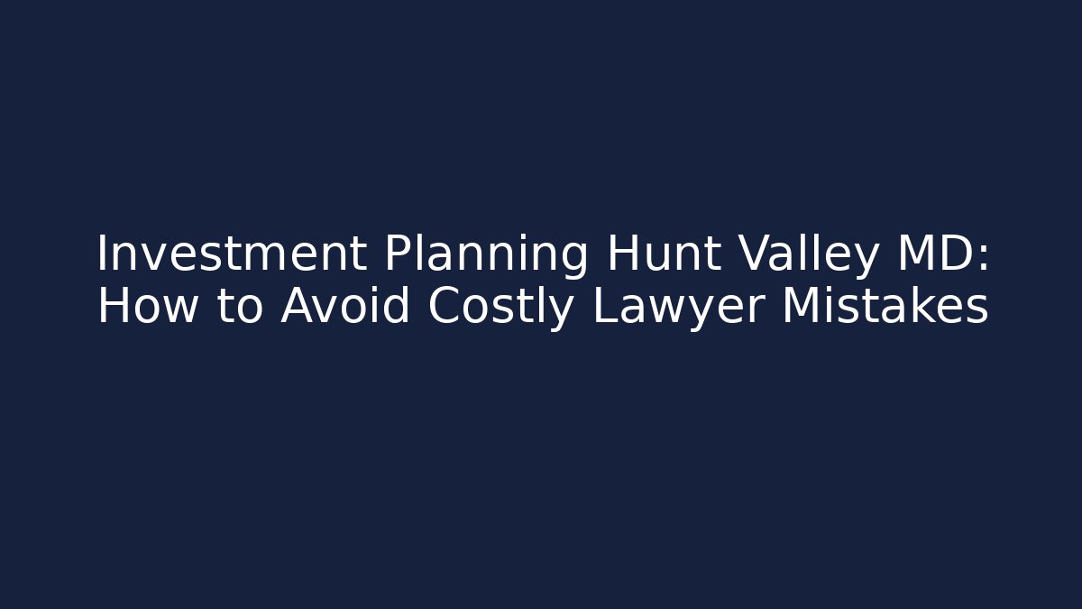 Investment Planning Hunt Valley MD: How to Avoid Costly Lawyer Mistakes