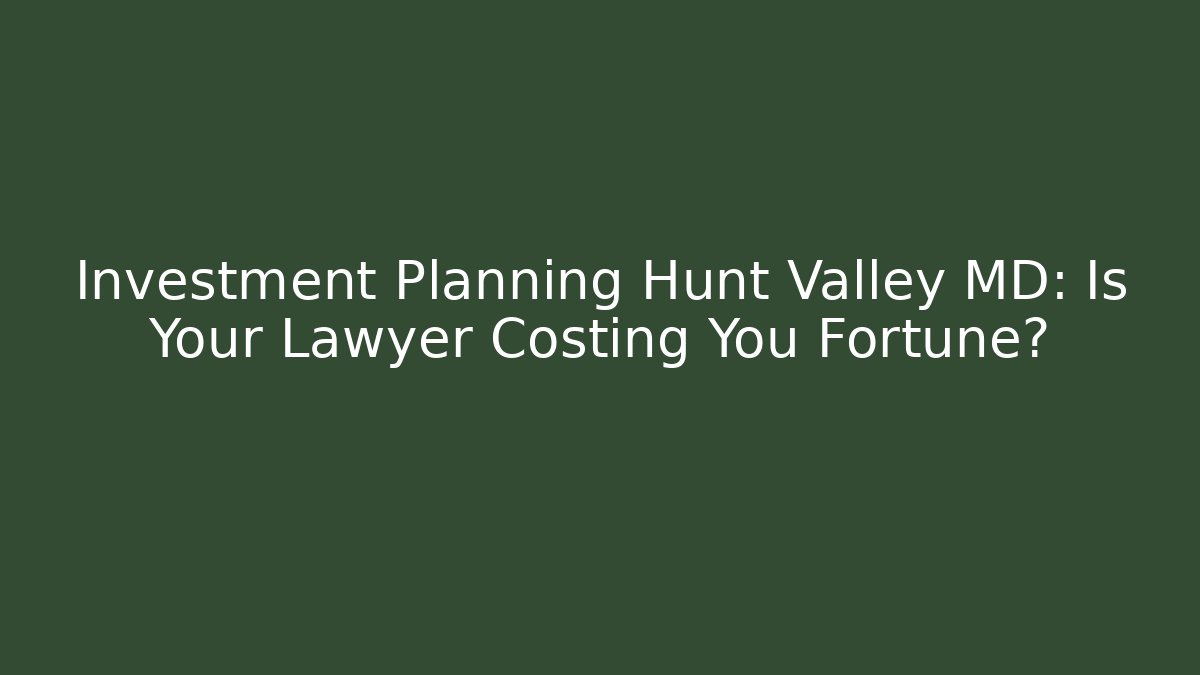 Investment Planning Hunt Valley MD: Is Your Lawyer Costing You Fortune?