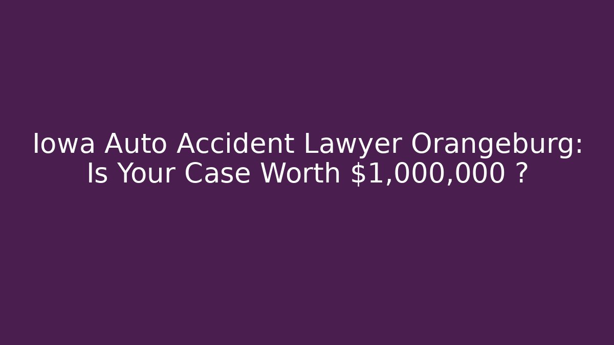 Iowa Auto Accident Lawyer Orangeburg: Is Your Case Worth $1,000,000+?