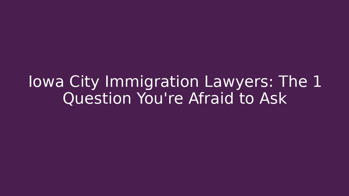 Iowa City Immigration Lawyers: The 1 Question You’re Afraid to Ask