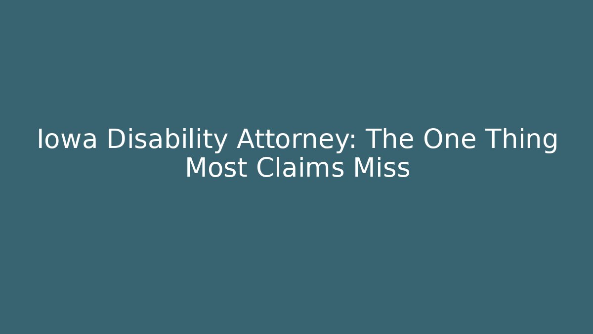 Iowa Disability Attorney: The One Thing Most Claims Miss