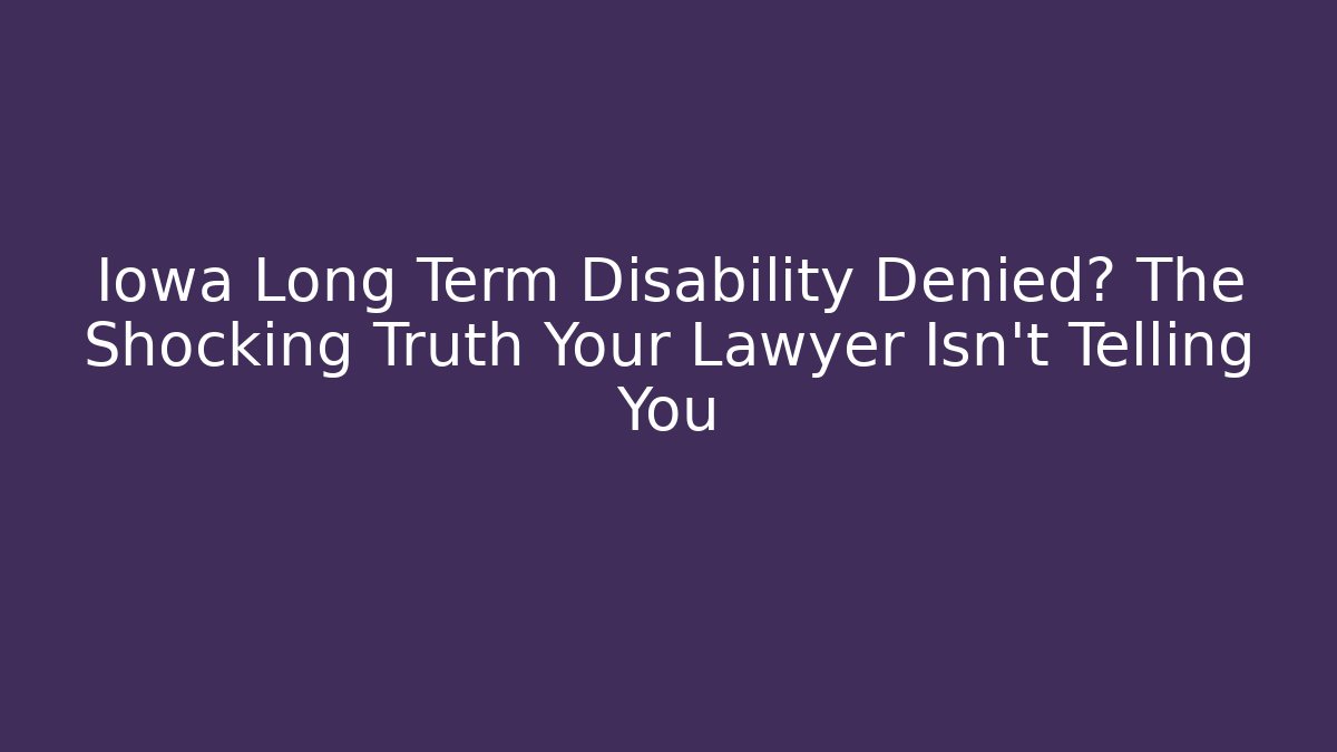 Iowa Long Term Disability Denied? The Shocking Truth Your Lawyer Isn't Telling You