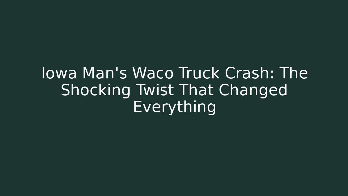 Iowa Man’s Waco Truck Crash: The Shocking Twist That Changed Everything