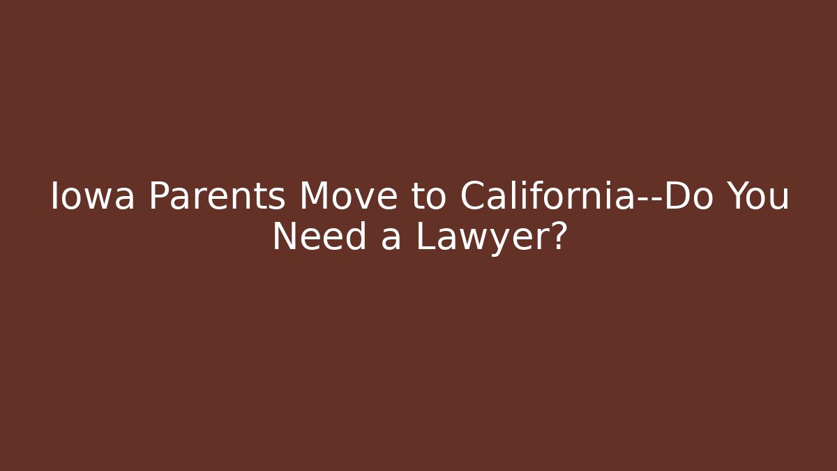 Iowa Parents Move to California—Do You Need a Lawyer?