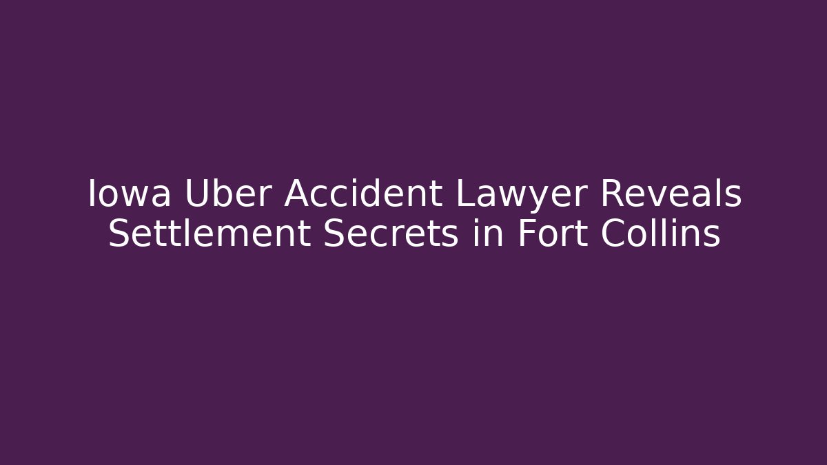 Iowa Uber Accident Lawyer Reveals Settlement Secrets in Fort Collins