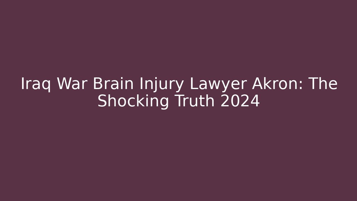 Iraq War Brain Injury Lawyer Akron: The Shocking Truth 2024