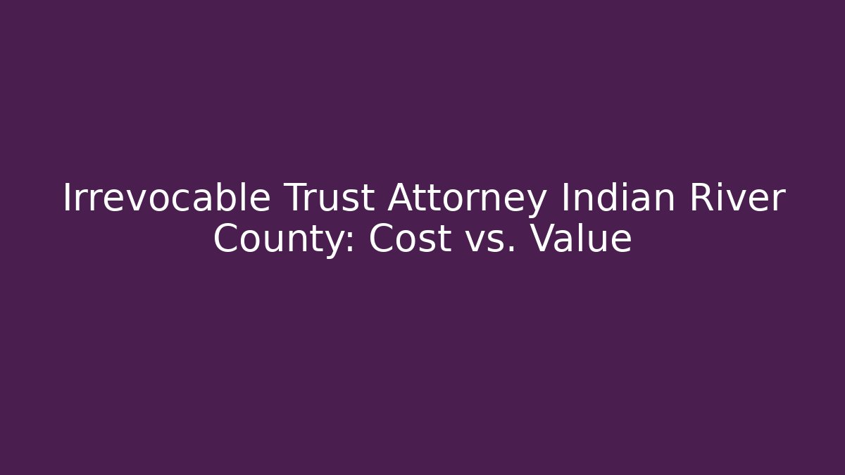 Irrevocable Trust Attorney Indian River County: Cost vs. Value - WealthxGroup