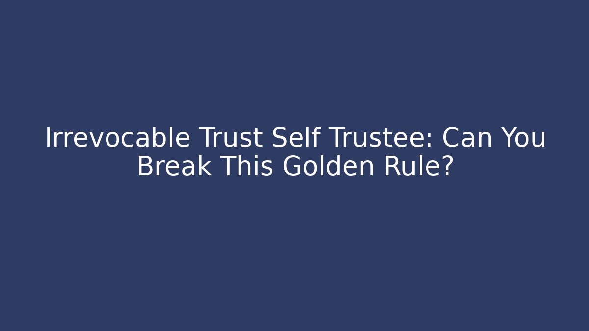 Irrevocable Trust Self Trustee: Can You Break This Golden Rule?