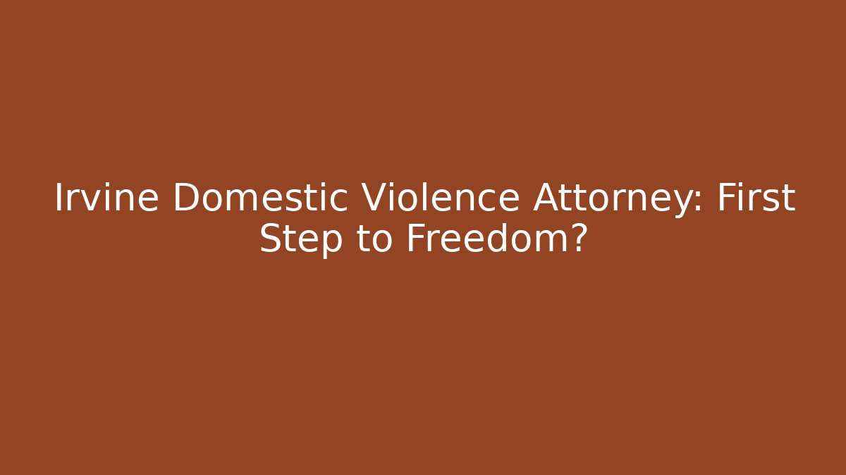 Irvine Domestic Violence Attorney: First Step to Freedom?