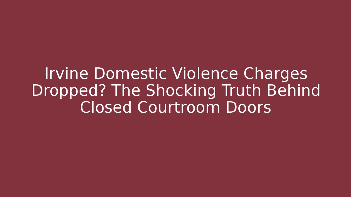 Irvine Domestic Violence Charges Dropped? The Shocking Truth Behind Closed Courtroom Doors
