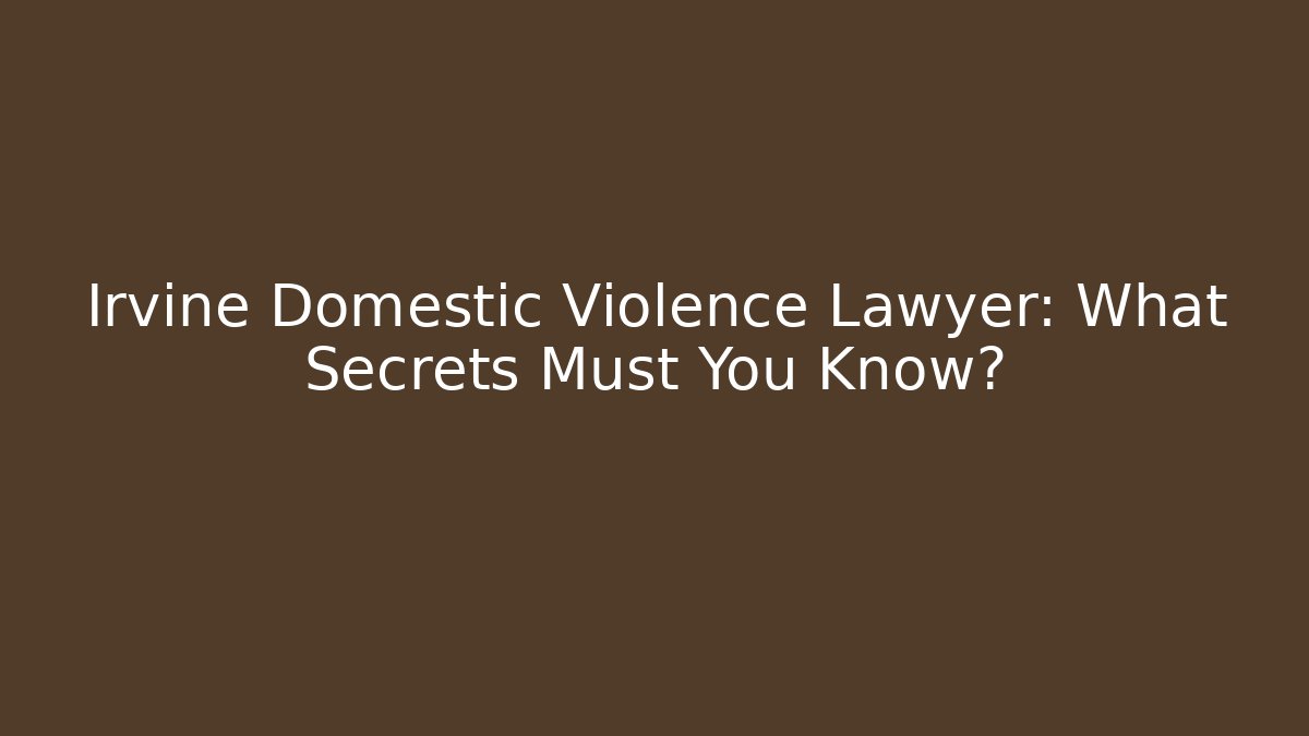 Irvine Domestic Violence Lawyer: What Secrets Must You Know?