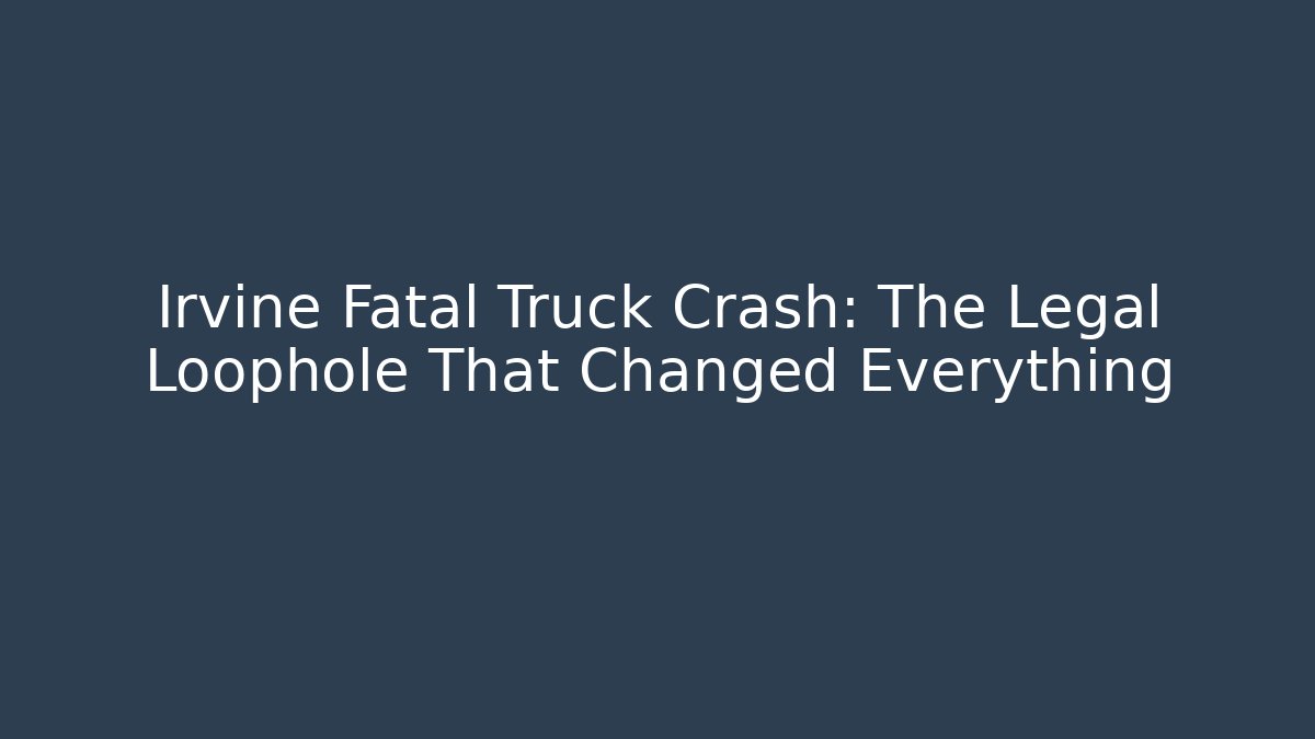 Irvine Fatal Truck Crash: The Legal Loophole That Changed Everything