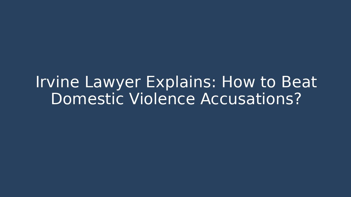 Irvine Lawyer Explains: How to Beat Domestic Violence Accusations?
