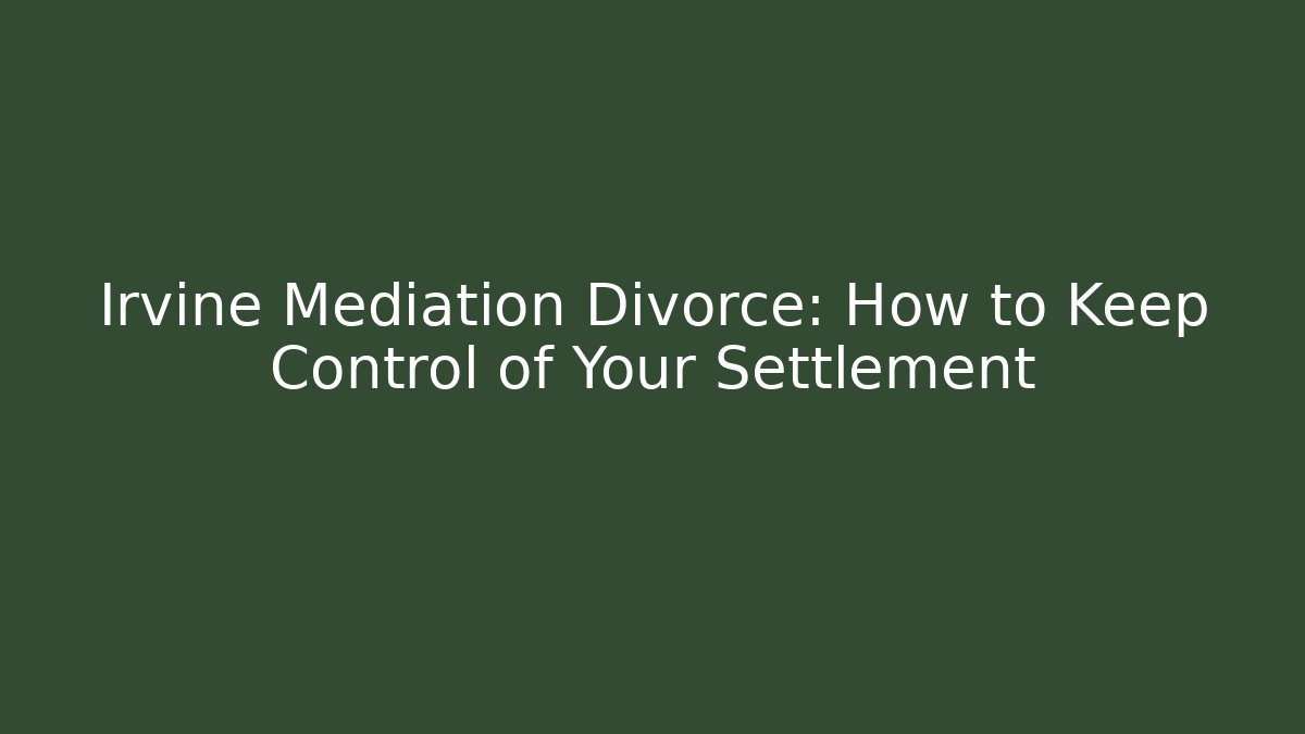 Irvine Mediation Divorce: How to Keep Control of Your Settlement