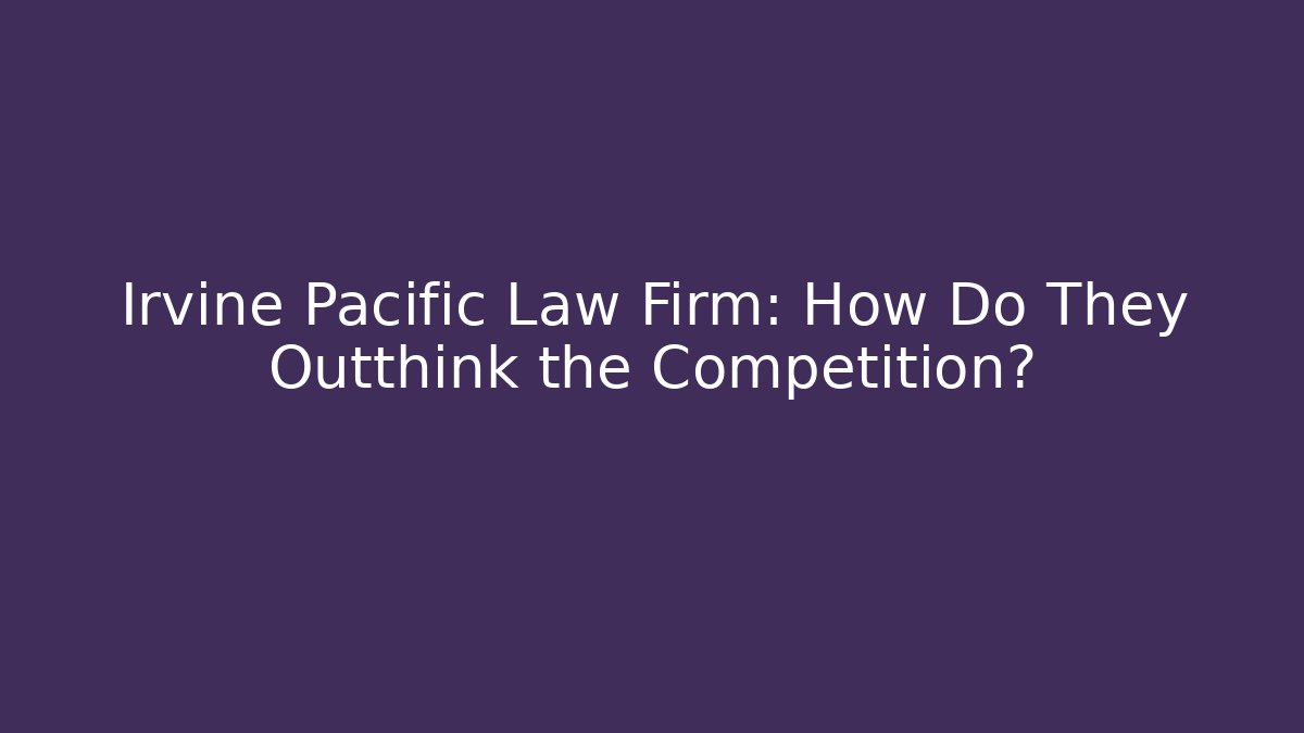 Irvine Pacific Law Firm: How Do They Outthink the Competition?