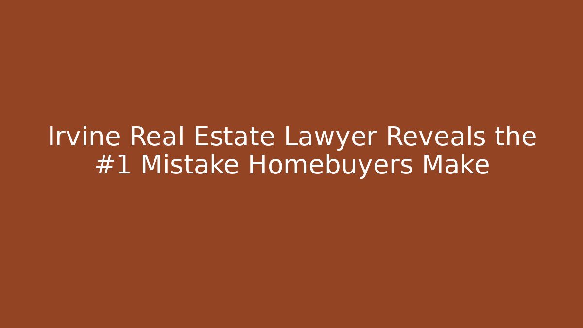 Irvine Real Estate Lawyer Reveals the #1 Mistake Homebuyers Make