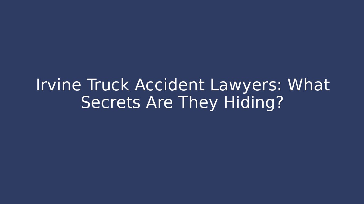 Irvine Truck Accident Lawyers: What Secrets Are They Hiding?