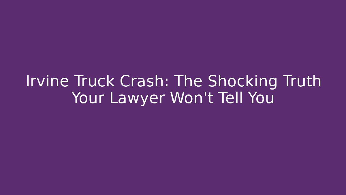 Irvine Truck Crash: The Shocking Truth Your Lawyer Won't Tell You