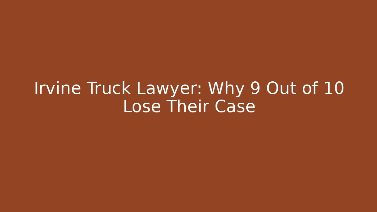 Irvine Truck Lawyer: Why 9 Out of 10 Lose Their Case