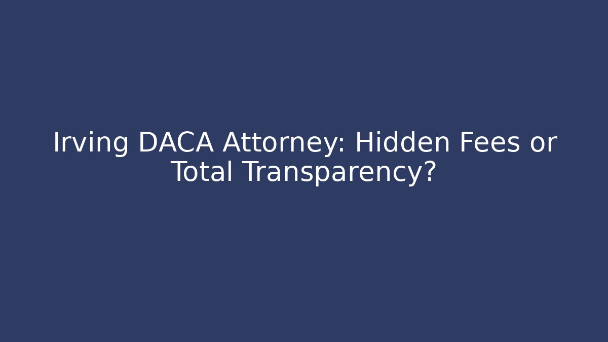 Irving DACA Attorney: Hidden Fees or Total Transparency?