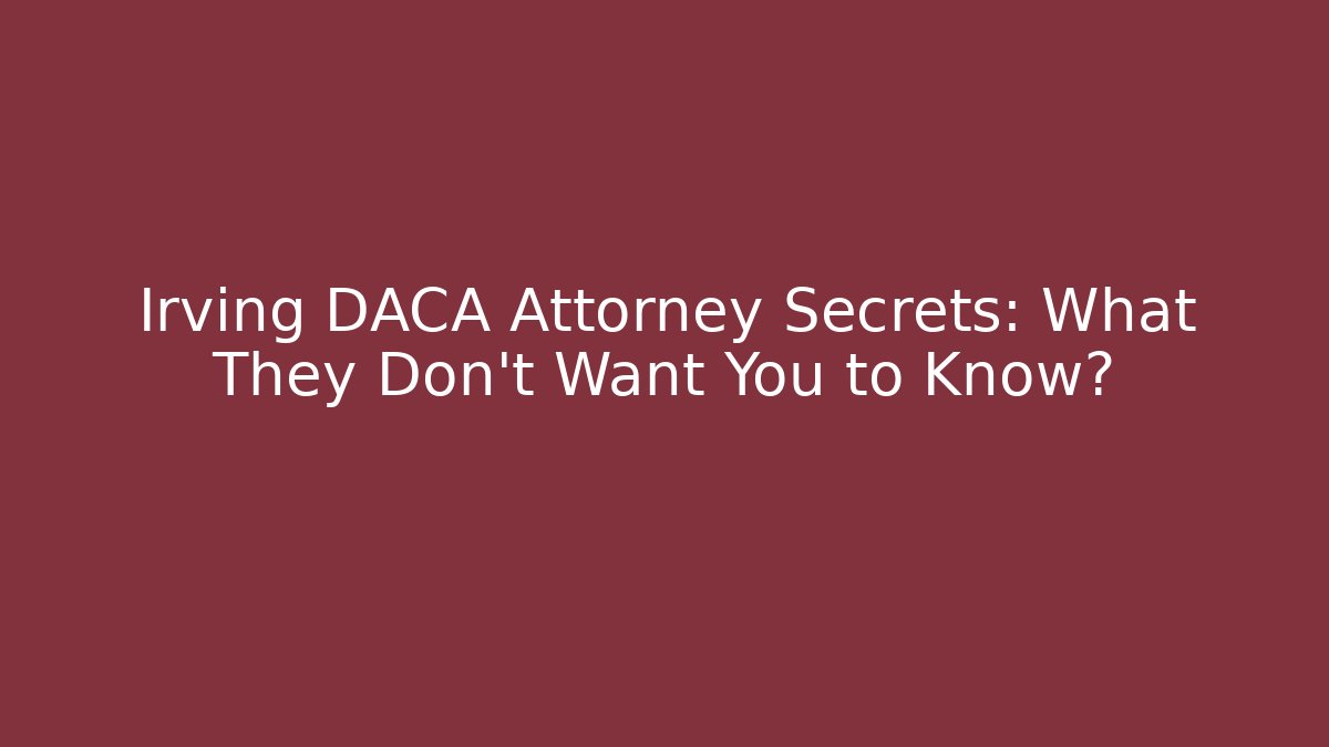 Irving DACA Attorney Secrets: What They Don’t Want You to Know?
