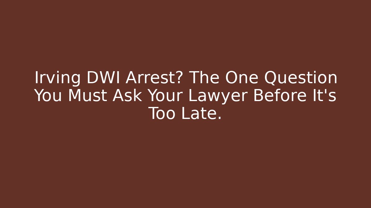 Irving DWI Arrest? The One Question You Must Ask Your Lawyer Before It’s Too Late.