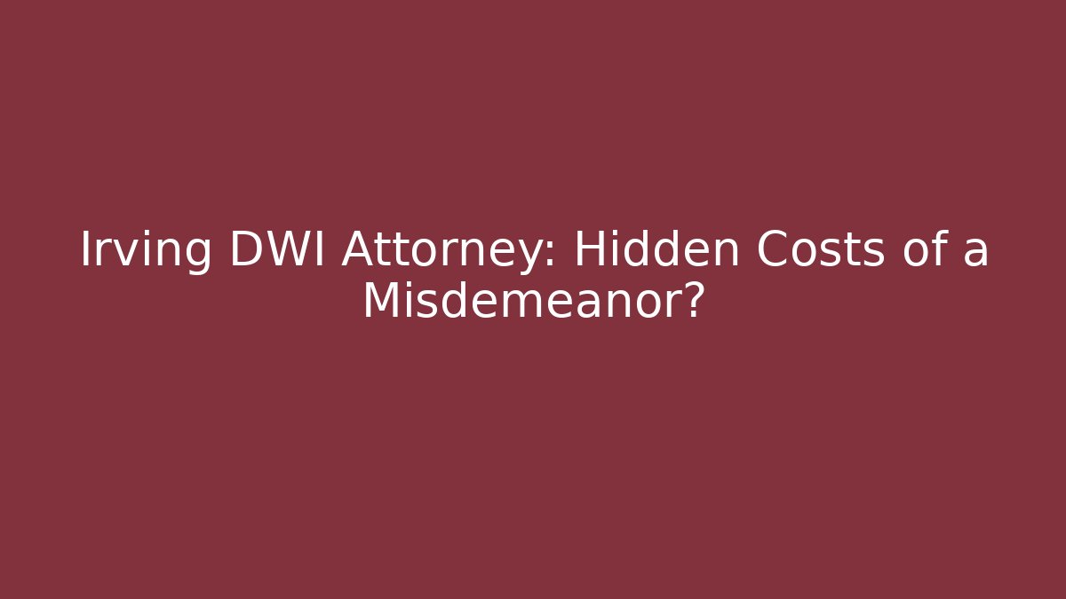 Irving DWI Attorney: Hidden Costs of a Misdemeanor?