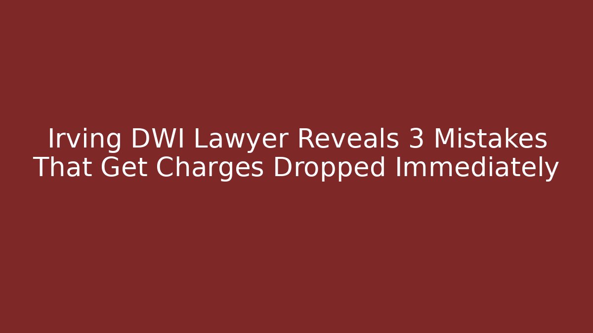 Irving DWI Lawyer Reveals 3 Mistakes That Get Charges Dropped Immediately