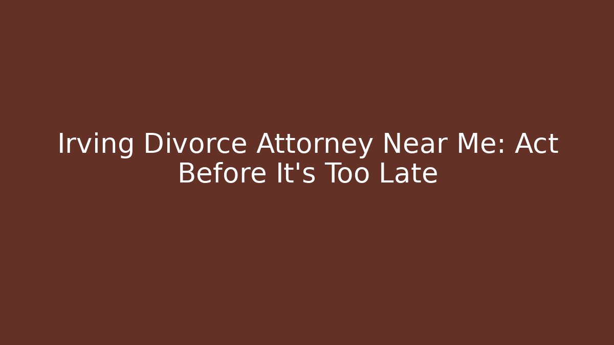 Irving Divorce Attorney Near Me: Act Before It's Too Late