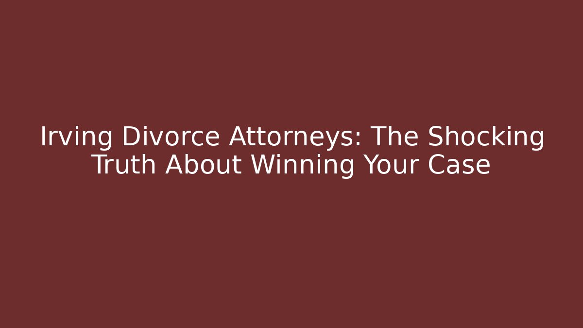 Irving Divorce Attorneys: The Shocking Truth About Winning Your Case