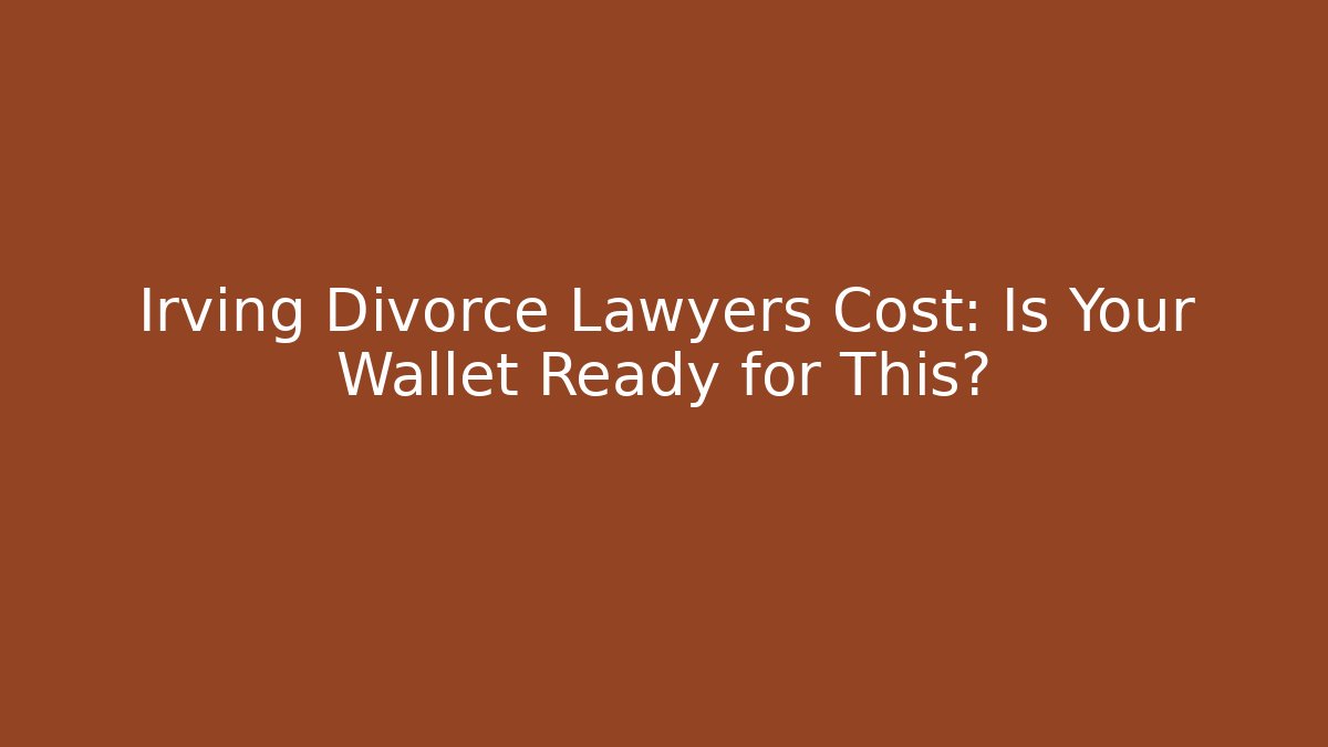 Irving Divorce Lawyers Cost: Is Your Wallet Ready for This?
