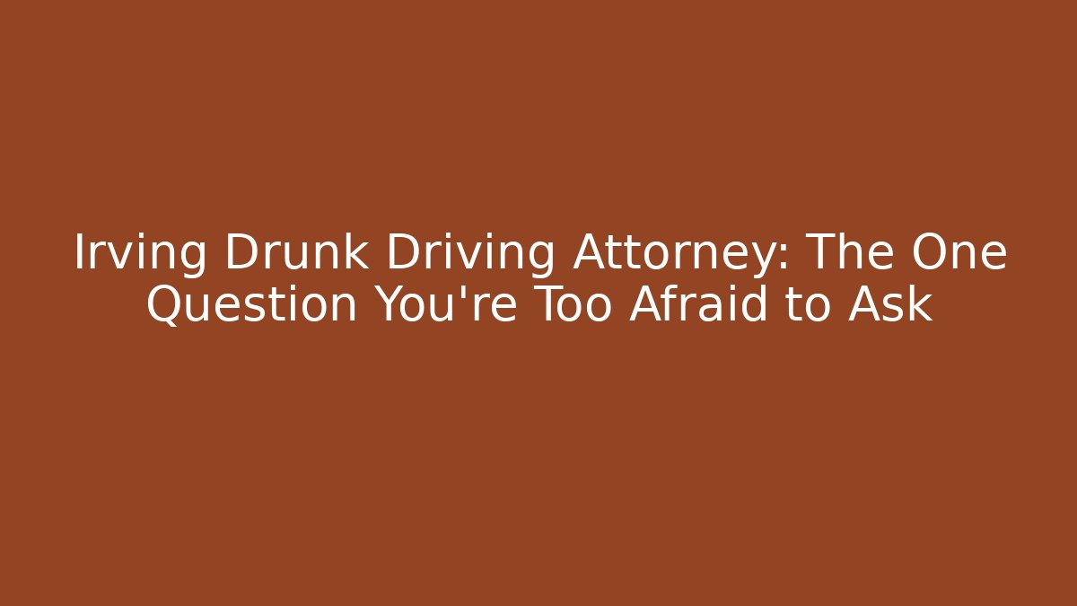 Irving Drunk Driving Attorney: The One Question You're Too Afraid to Ask