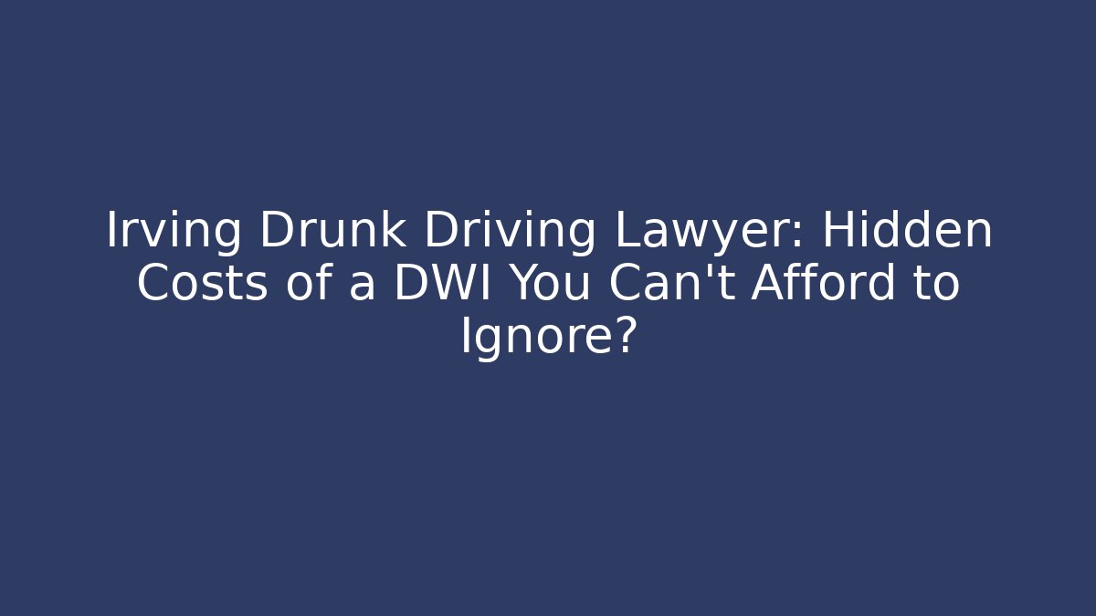 Irving Drunk Driving Lawyer: Hidden Costs of a DWI You Can’t Afford to Ignore?